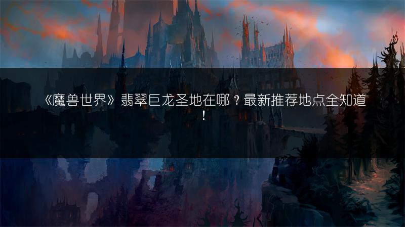 《魔兽世界》翡翠巨龙圣地在哪？最新推荐地点全知道！