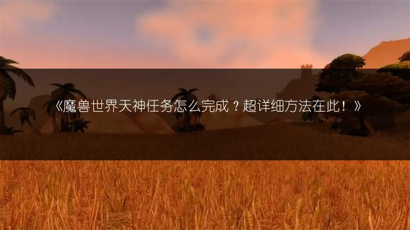 《魔兽世界天神任务怎么完成？超详细方法在此！》