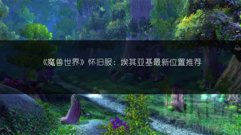 《魔兽世界》怀旧服:埃其亚基最新位置推荐