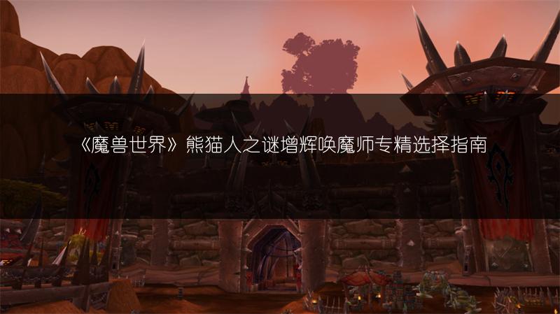 《魔兽世界》熊猫人之谜增辉唤魔师专精选择指南