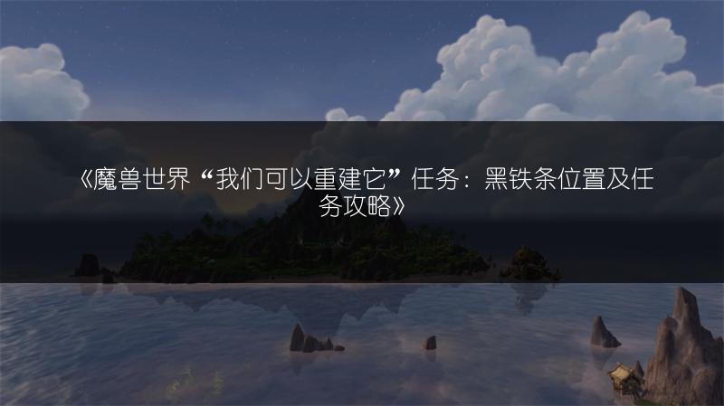 《魔兽世界“我们可以重建它”任务：黑铁条位置及任务攻略》