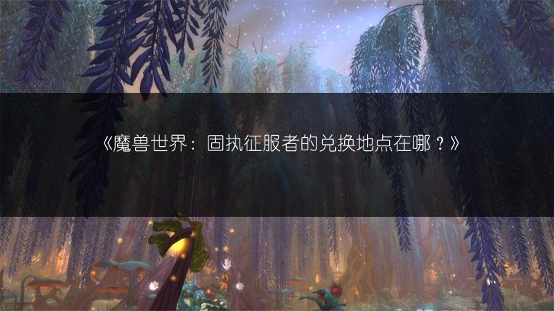 《魔兽世界：固执征服者的兑换地点在哪？》
