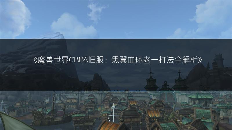 《魔兽世界CTM怀旧服：黑翼血环老一打法全解析》