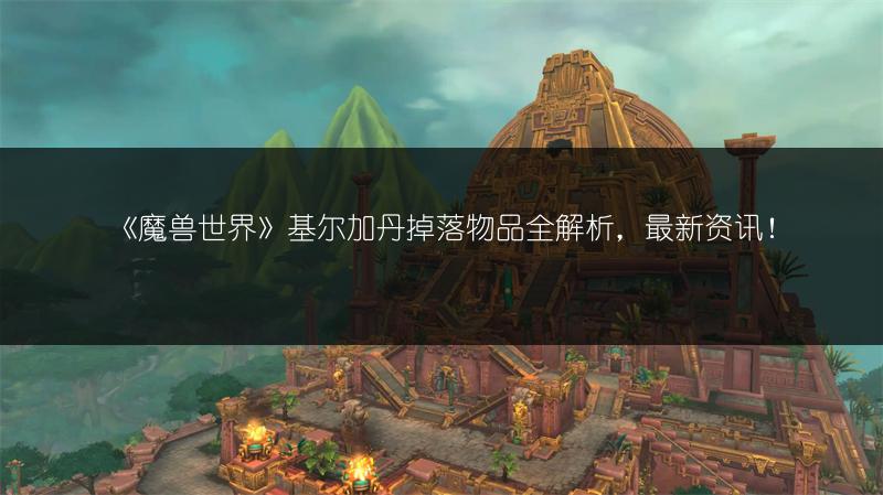 《魔兽世界》基尔加丹掉落物品全解析，最新资讯！