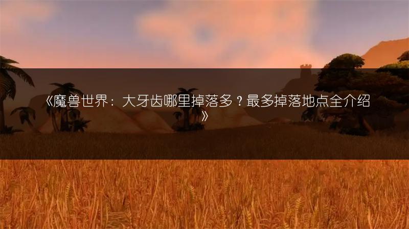 《魔兽世界：大牙齿哪里掉落多？最多掉落地点全介绍》