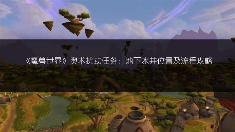 《魔兽世界》奥术扰动任务：地下水井位置及流程攻略