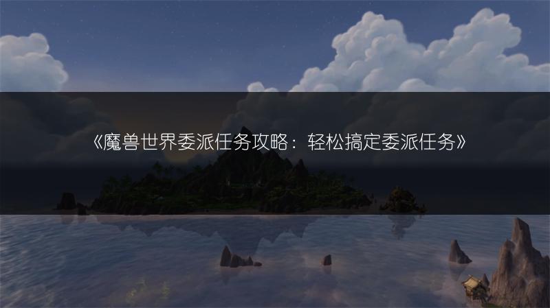 《魔兽世界委派任务攻略：轻松搞定委派任务》