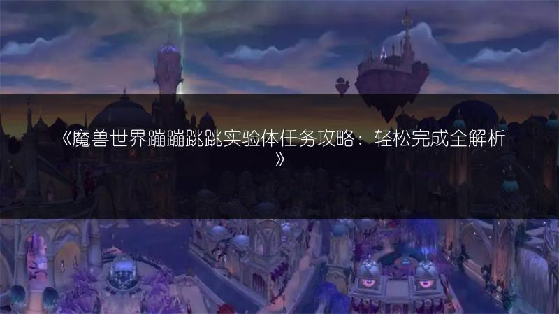 《魔兽世界蹦蹦跳跳实验体任务攻略：轻松完成全解析》