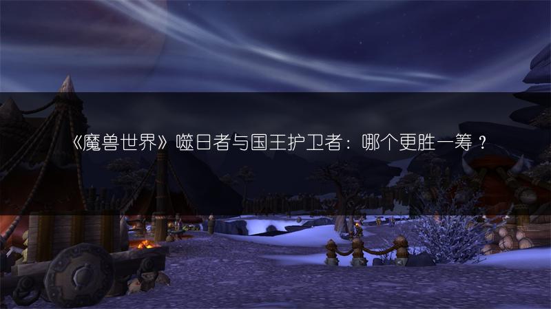 《魔兽世界》噬日者与国王护卫者：哪个更胜一筹？