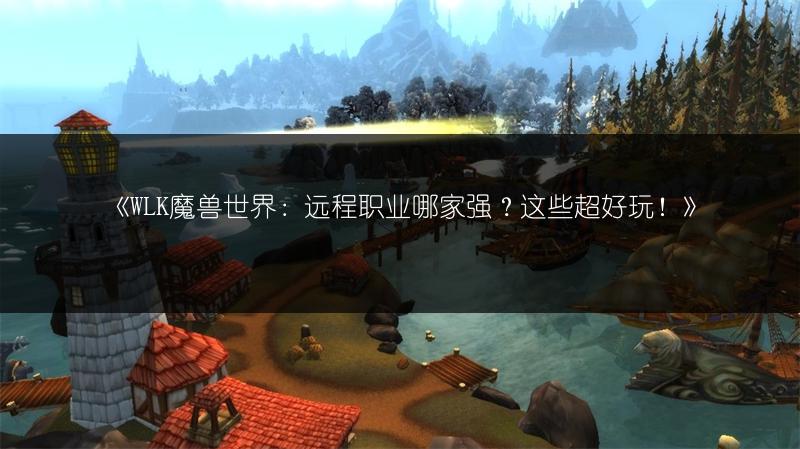 《WLK魔兽世界：远程职业哪家强？这些超好玩！》