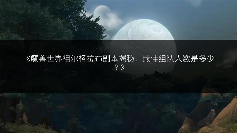 《魔兽世界祖尔格拉布副本揭秘：最佳组队人数是多少？》