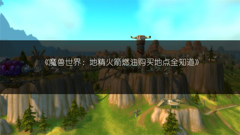 《魔兽世界：地精火箭燃油购买地点全知道》