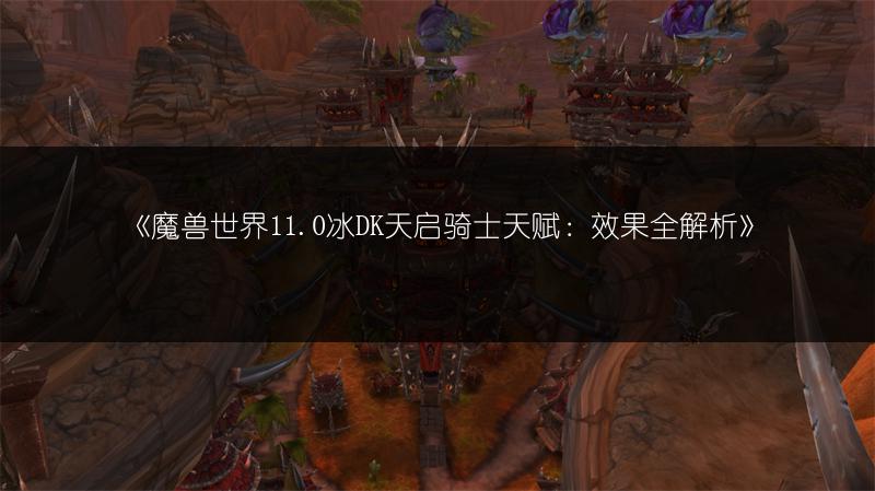 《魔兽世界11.0冰DK天启骑士天赋：效果全解析》
