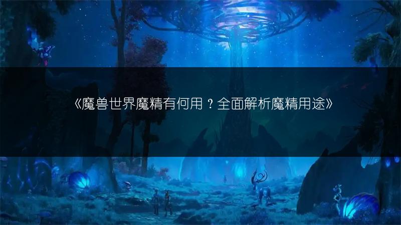 《魔兽世界魔精有何用？全面解析魔精用途》