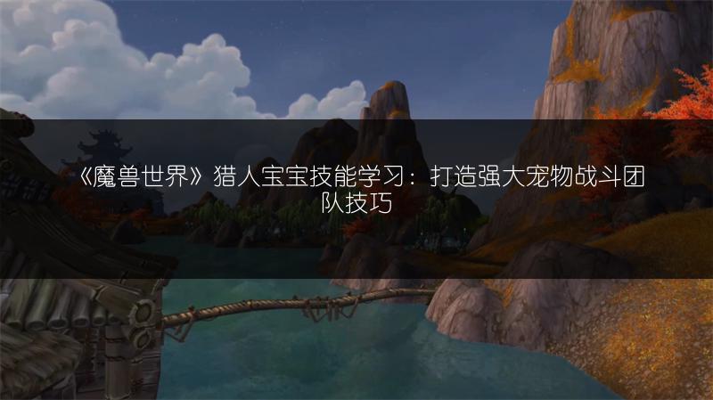 《魔兽世界》猎人宝宝技能学习：打造强大宠物战斗团队技巧