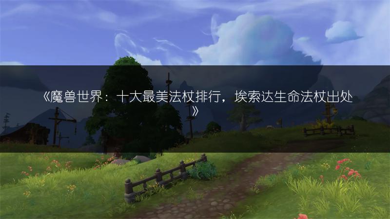《魔兽世界：十大最美法杖排行，埃索达生命法杖出处》