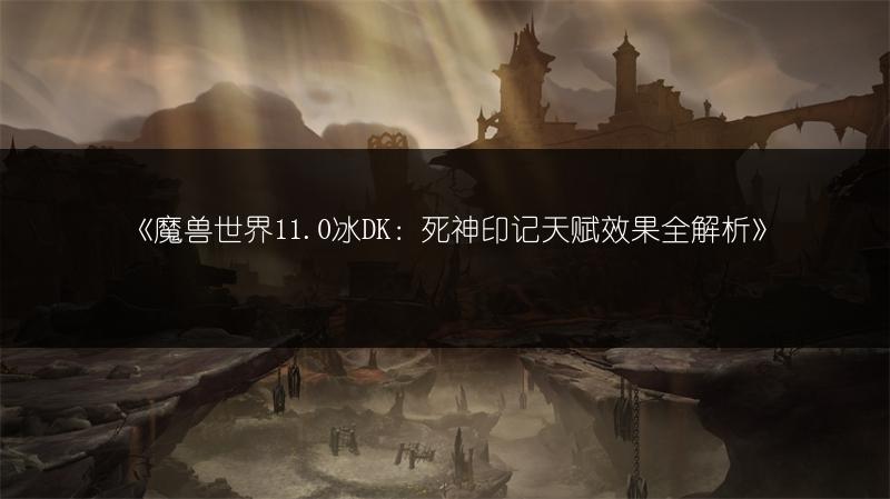 《魔兽世界11.0冰DK：死神印记天赋效果全解析》