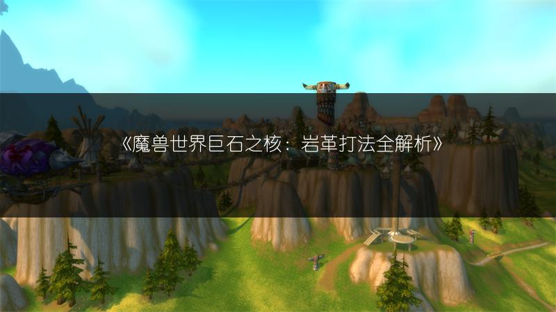 《魔兽世界巨石之核：岩革打法全解析》