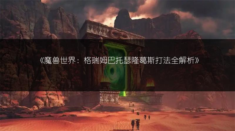 《魔兽世界：格瑞姆巴托瑟隆葛斯打法全解析》