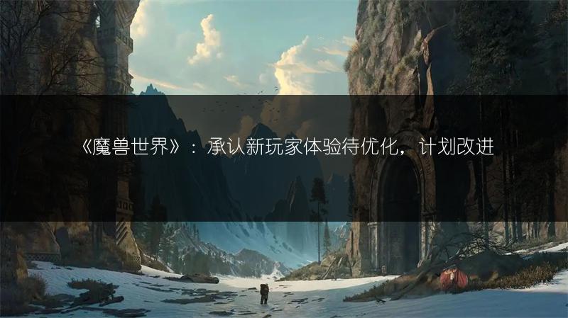 《魔兽世界》：承认新玩家体验待优化，计划改进