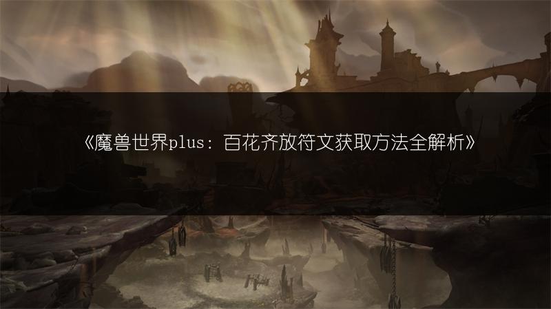 《魔兽世界plus：百花齐放符文获取方法全解析》