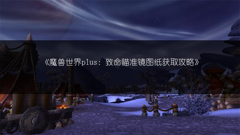 《魔兽世界plus：致命瞄准镜图纸获取攻略》