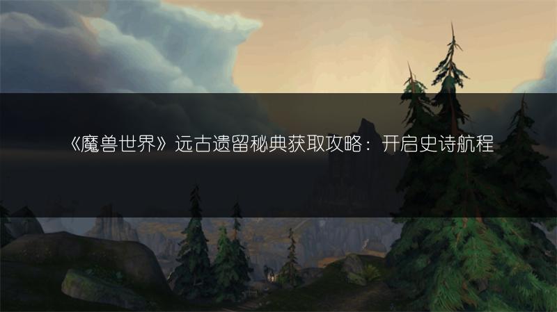 《魔兽世界》远古遗留秘典获取攻略：开启史诗航程