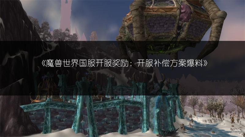 《魔兽世界国服开服奖励：开服补偿方案爆料》