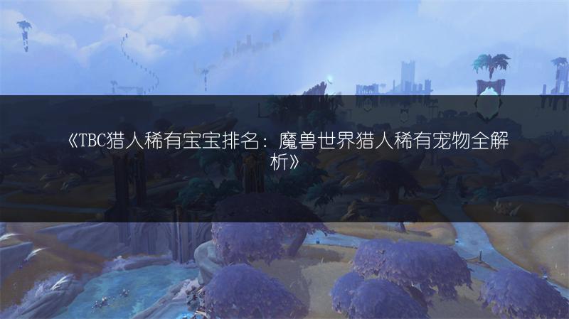 《TBC猎人稀有宝宝排名：魔兽世界猎人稀有宠物全解析》