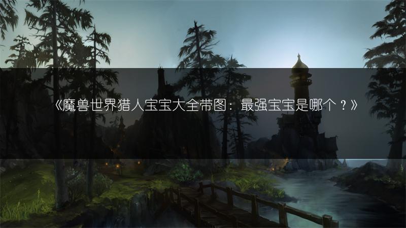 《魔兽世界猎人宝宝大全带图：最强宝宝是哪个？》