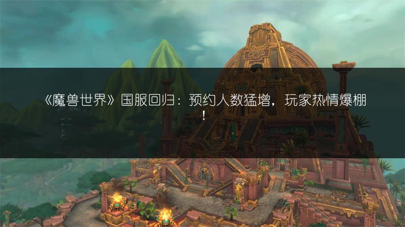 《魔兽世界》国服回归：预约人数猛增，玩家热情爆棚！