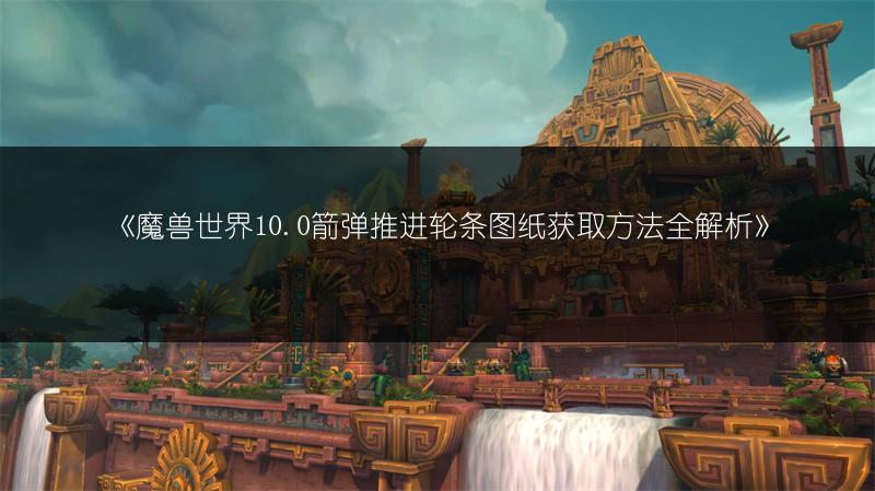 《魔兽世界10.0箭弹推进轮条图纸获取方法全解析》