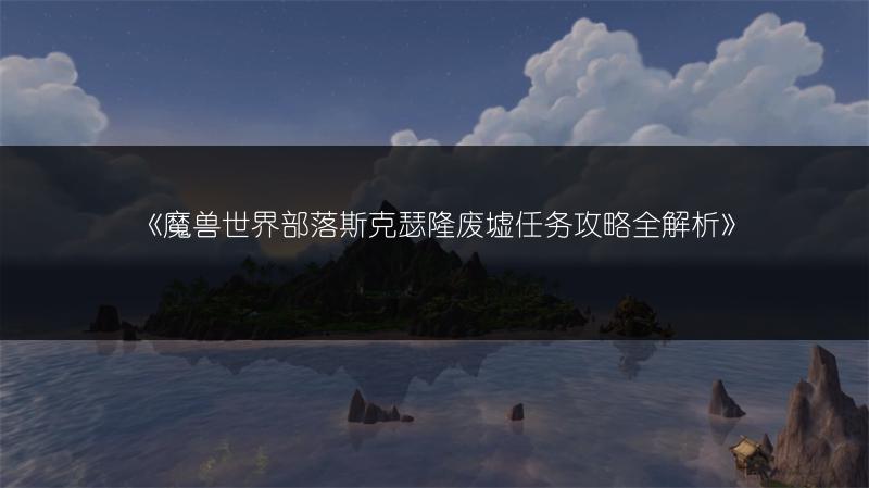 《魔兽世界部落斯克瑟隆废墟任务攻略全解析》