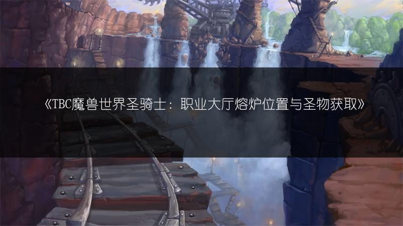 《TBC魔兽世界圣骑士：职业大厅熔炉位置与圣物获取》