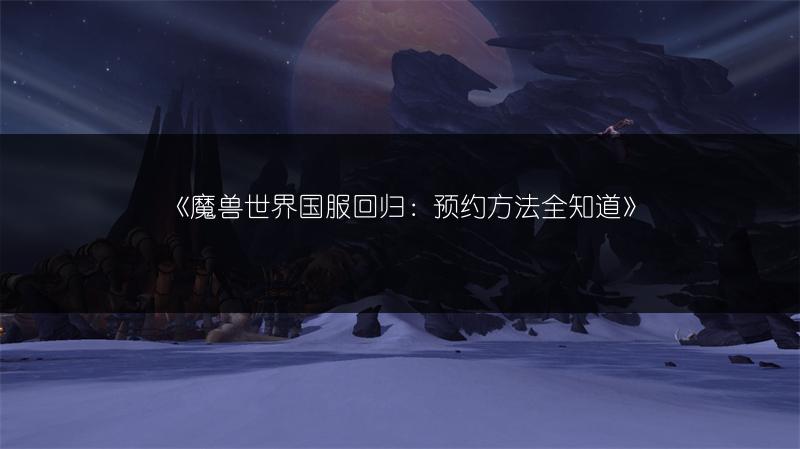 《魔兽世界国服回归：预约方法全知道》