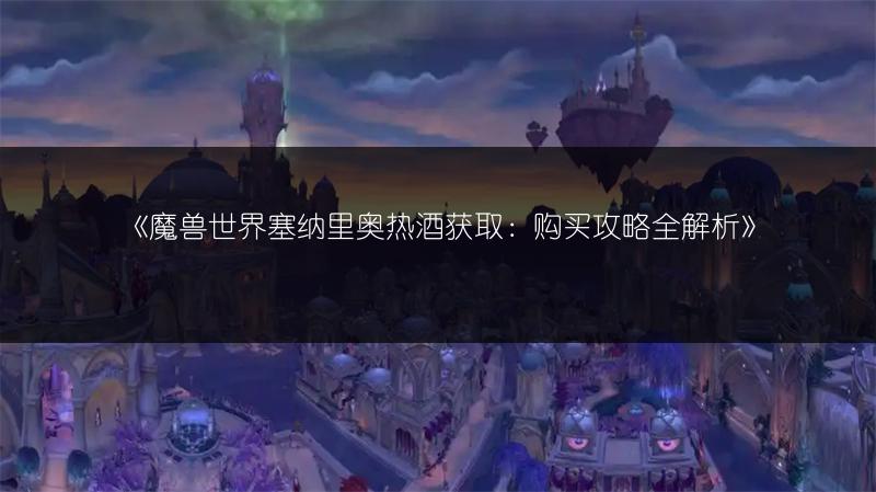《魔兽世界塞纳里奥热酒获取：购买攻略全解析》