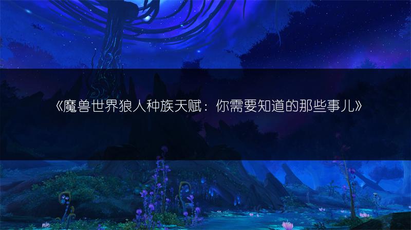 《魔兽世界狼人种族天赋：你需要知道的那些事儿》
