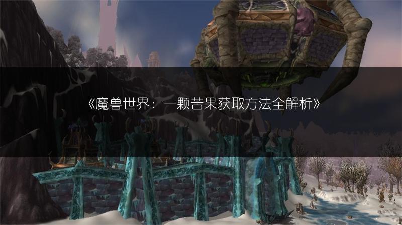 《魔兽世界：一颗苦果获取方法全解析》