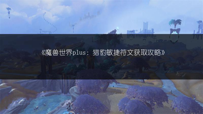 《魔兽世界plus：猎豹敏捷符文获取攻略》