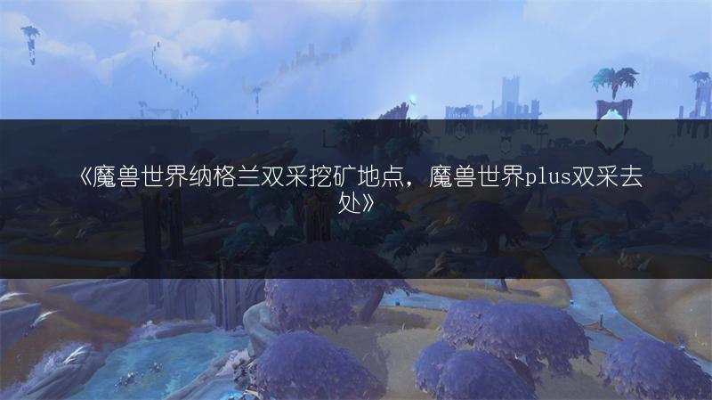 《魔兽世界纳格兰双采挖矿地点，魔兽世界plus双采去处》