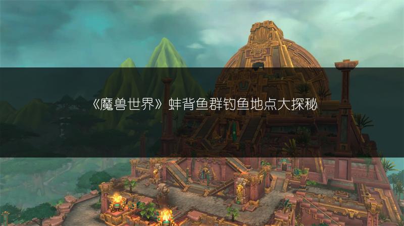 《魔兽世界》蚌背鱼群钓鱼地点大探秘