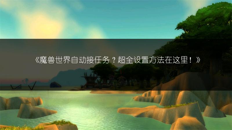 《魔兽世界自动接任务？超全设置方法在这里！》