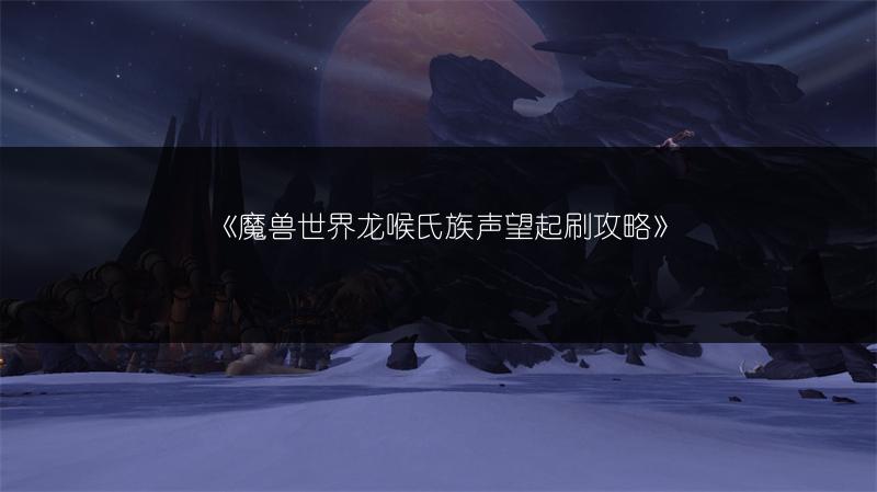 《魔兽世界龙喉氏族声望起刷攻略》