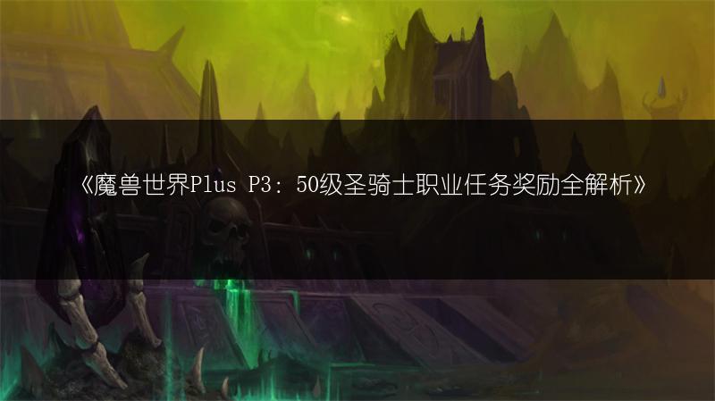 《魔兽世界Plus P3：50级圣骑士职业任务奖励全解析》