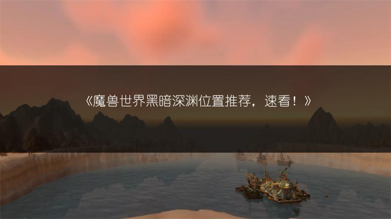 《魔兽世界黑暗深渊位置推荐，速看！》