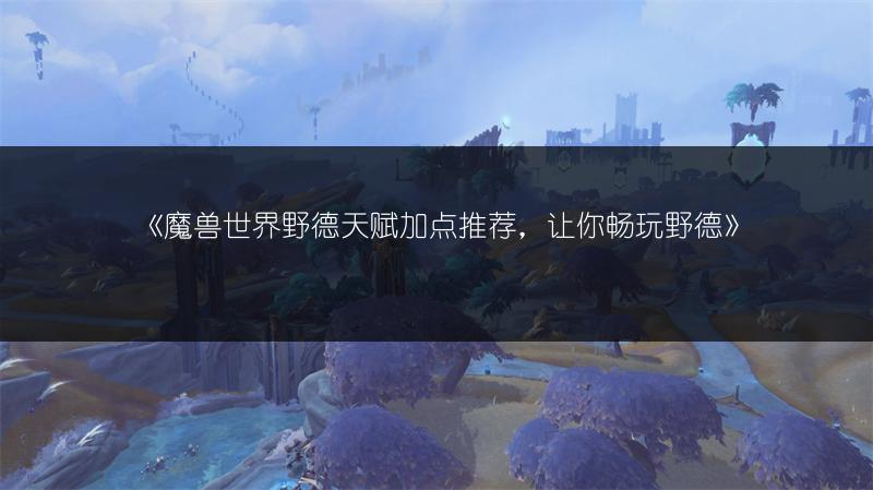 《魔兽世界野德天赋加点推荐，让你畅玩野德》
