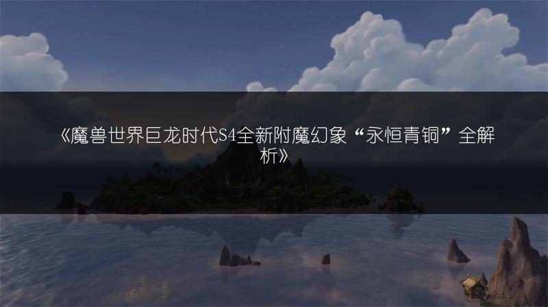 《魔兽世界巨龙时代S4全新附魔幻象“永恒青铜”全解析》