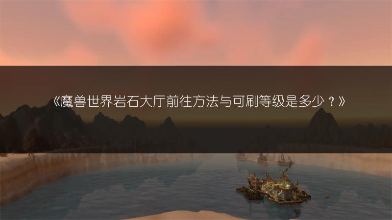 《魔兽世界岩石大厅前往方法与可刷等级是多少？》