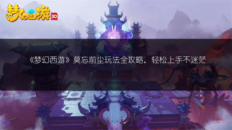《梦幻西游》莫忘前尘玩法全攻略，轻松上手不迷茫