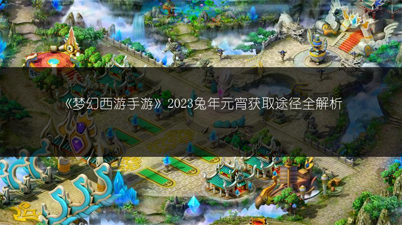 《梦幻西游手游》2023兔年元宵获取途径全解析